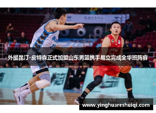 外援昆汀-皮特森正式加盟山东男篮携手易立完成全华班阵容