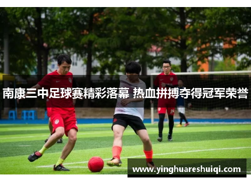 南康三中足球赛精彩落幕 热血拼搏夺得冠军荣誉