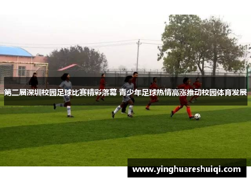 第二届深圳校园足球比赛精彩落幕 青少年足球热情高涨推动校园体育发展