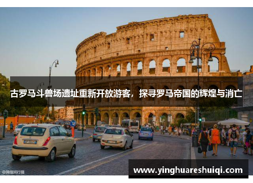 古罗马斗兽场遗址重新开放游客，探寻罗马帝国的辉煌与消亡