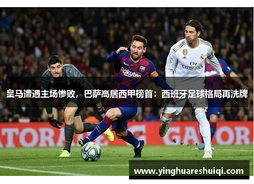 皇马遭遇主场惨败，巴萨高居西甲榜首：西班牙足球格局再洗牌