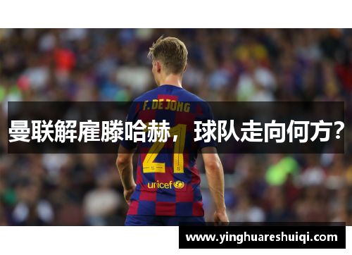曼联解雇滕哈赫，球队走向何方？