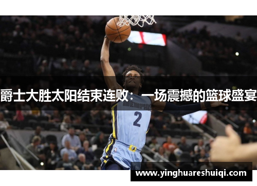 爵士大胜太阳结束连败：一场震撼的篮球盛宴