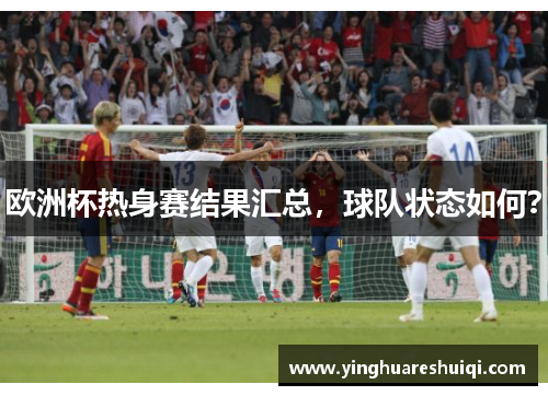欧洲杯热身赛结果汇总，球队状态如何？