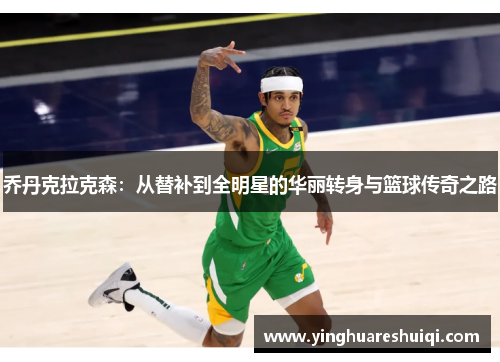 乔丹克拉克森：从替补到全明星的华丽转身与篮球传奇之路