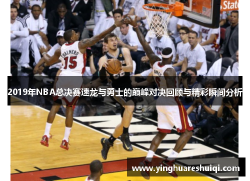 2019年NBA总决赛速龙与勇士的巅峰对决回顾与精彩瞬间分析