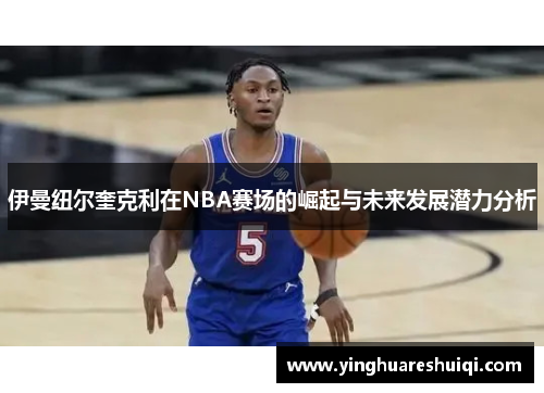 伊曼纽尔奎克利在NBA赛场的崛起与未来发展潜力分析