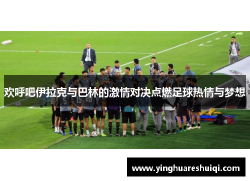 欢呼吧伊拉克与巴林的激情对决点燃足球热情与梦想