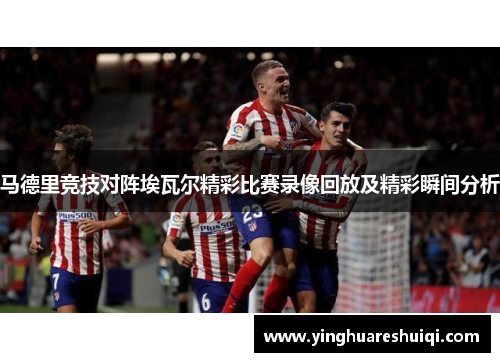 马德里竞技对阵埃瓦尔精彩比赛录像回放及精彩瞬间分析