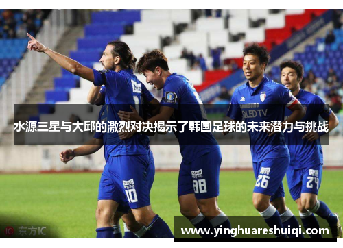 水源三星与大邱的激烈对决揭示了韩国足球的未来潜力与挑战