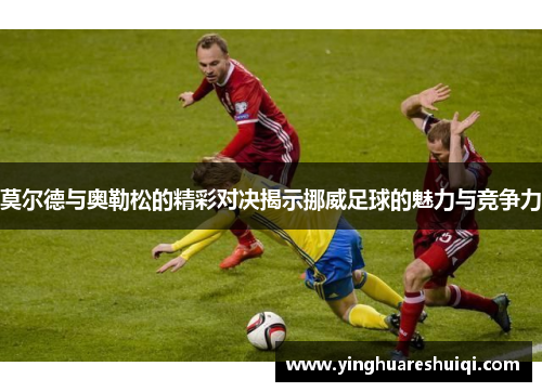 莫尔德与奥勒松的精彩对决揭示挪威足球的魅力与竞争力